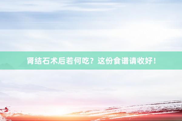 肾结石术后若何吃？这份食谱请收好！