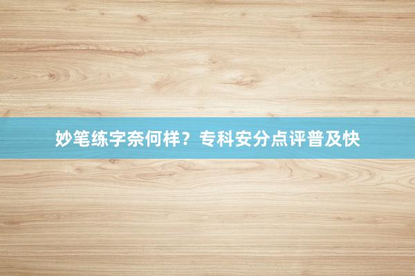 妙笔练字奈何样？专科安分点评普及快