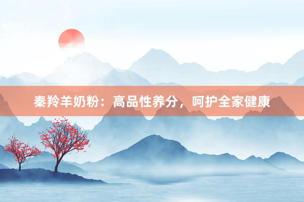 秦羚羊奶粉：高品性养分，呵护全家健康