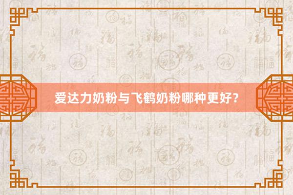 爱达力奶粉与飞鹤奶粉哪种更好？