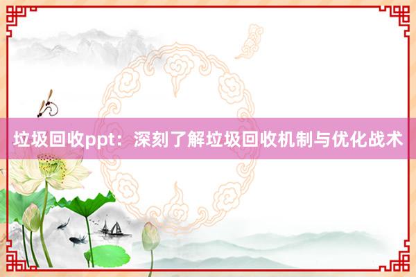 垃圾回收ppt：深刻了解垃圾回收机制与优化战术