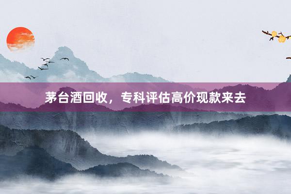 茅台酒回收，专科评估高价现款来去