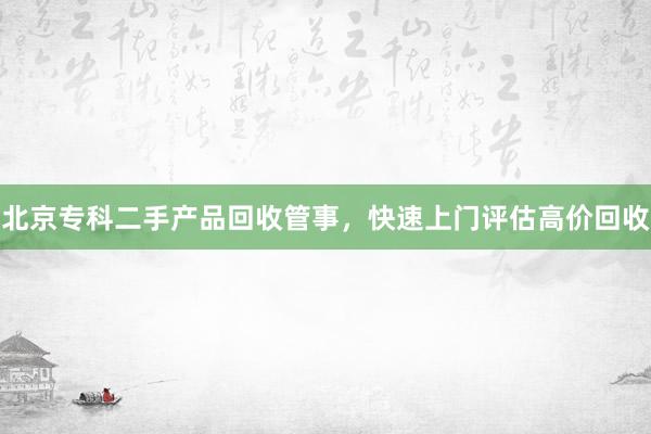 北京专科二手产品回收管事，快速上门评估高价回收