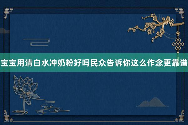 宝宝用清白水冲奶粉好吗民众告诉你这么作念更靠谱