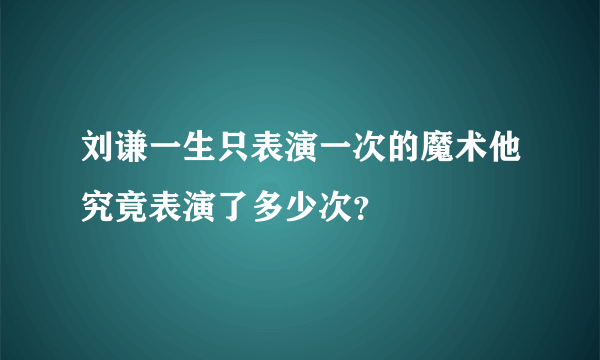 刘谦一生只表演一次的魔术他究竟表演了多少次？