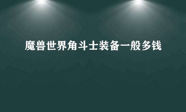 魔兽世界角斗士装备一般多钱