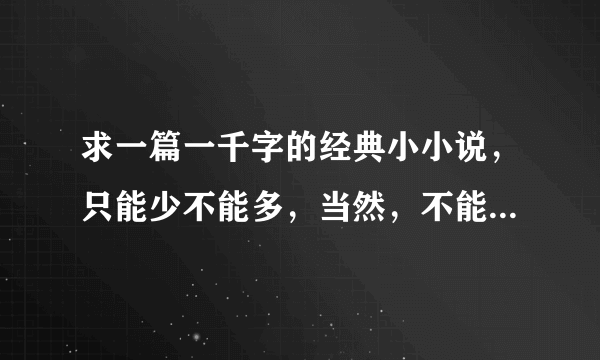 求一篇一千字的经典小小说，只能少不能多，当然，不能少太多。