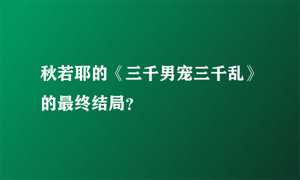 秋若耶的《三千男宠三千乱》的最终结局？