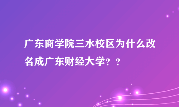 广东商学院三水校区为什么改名成广东财经大学？？