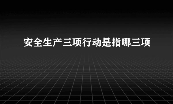 安全生产三项行动是指哪三项