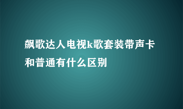 飙歌达人电视k歌套装带声卡和普通有什么区别