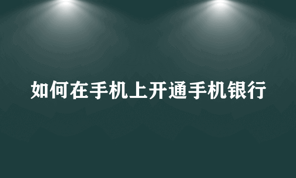 如何在手机上开通手机银行