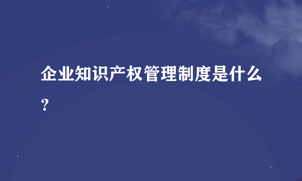 企业知识产权管理制度是什么？