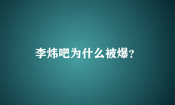 李炜吧为什么被爆？