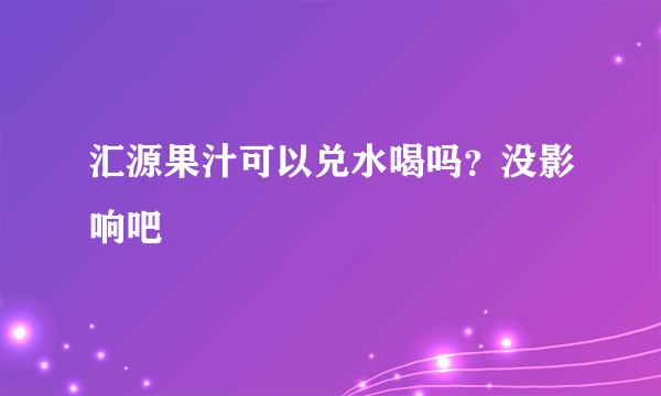 汇源果汁可以兑水喝吗？没影响吧