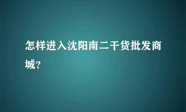 怎样进入沈阳南二干货批发商城？