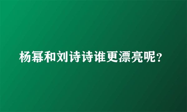 杨幂和刘诗诗谁更漂亮呢？