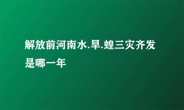 解放前河南水.旱.蝗三灾齐发是哪一年