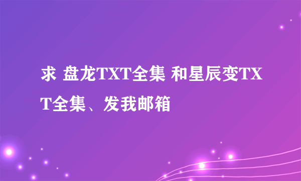 求 盘龙TXT全集 和星辰变TXT全集、发我邮箱