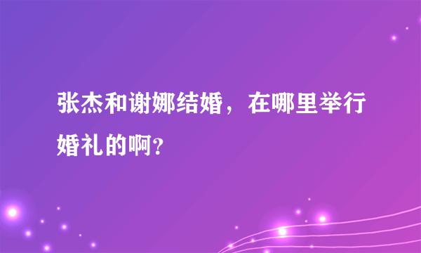 张杰和谢娜结婚，在哪里举行婚礼的啊？