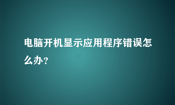 电脑开机显示应用程序错误怎么办？