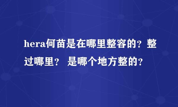 hera何苗是在哪里整容的？整过哪里？ 是哪个地方整的？