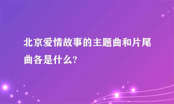 北京爱情故事的主题曲和片尾曲各是什么?