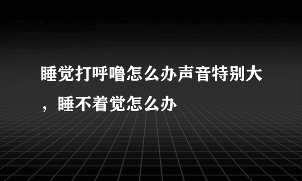 睡觉打呼噜怎么办声音特别大，睡不着觉怎么办