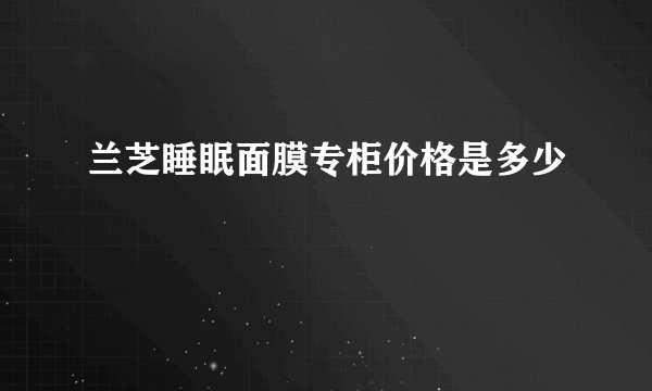 兰芝睡眠面膜专柜价格是多少