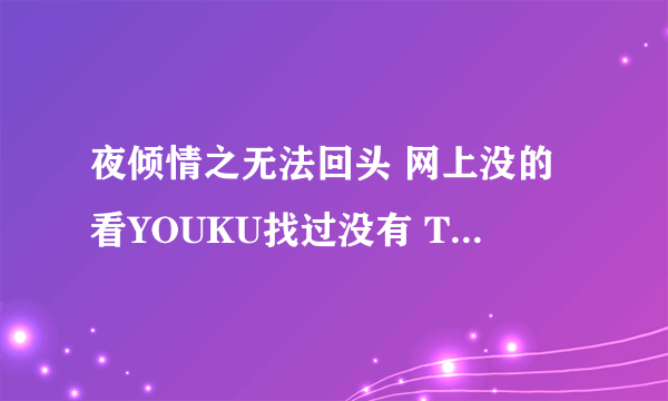 夜倾情之无法回头 网上没的看YOUKU找过没有 TUDOU也找过没有好想看好心人给网站