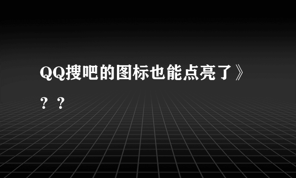 QQ搜吧的图标也能点亮了》？？