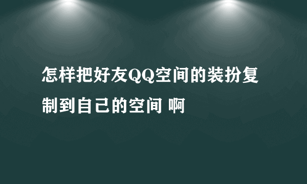 怎样把好友QQ空间的装扮复制到自己的空间 啊