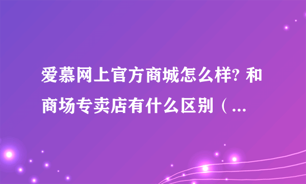 爱慕网上官方商城怎么样? 和商场专卖店有什么区别（款式、价格、质量）?