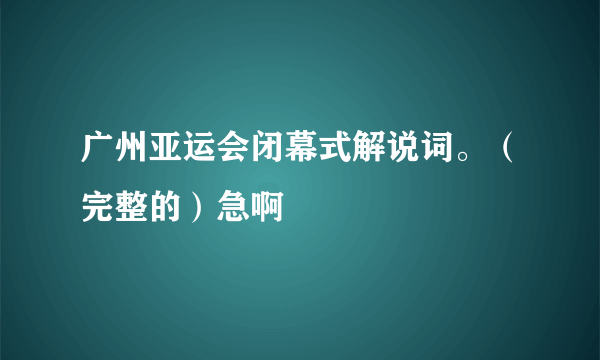 广州亚运会闭幕式解说词。（完整的）急啊