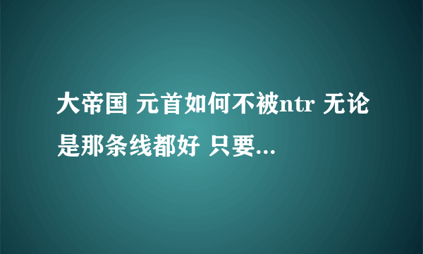 大帝国 元首如何不被ntr 无论是那条线都好 只要能收元首 有别让希姆莱那混蛋给NTR了