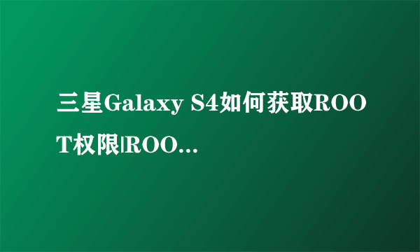 三星Galaxy S4如何获取ROOT权限|ROOT权限教程