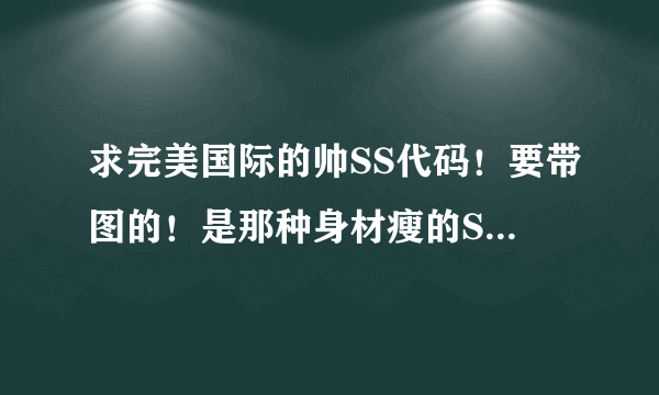 求完美国际的帅SS代码！要带图的！是那种身材瘦的SS代码！