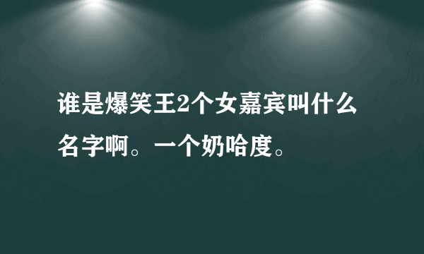 谁是爆笑王2个女嘉宾叫什么名字啊。一个奶哈度。