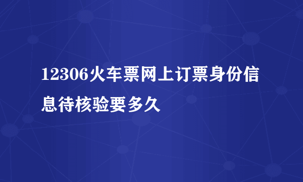 12306火车票网上订票身份信息待核验要多久