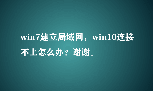 win7建立局域网，win10连接不上怎么办？谢谢。