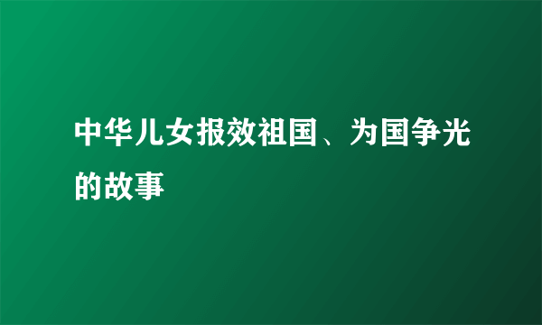 中华儿女报效祖国、为国争光的故事