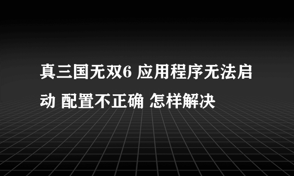 真三国无双6 应用程序无法启动 配置不正确 怎样解决