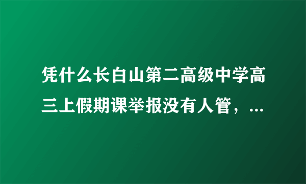 凭什么长白山第二高级中学高三上假期课举报没有人管， 校长很厉害吗？ 所以就没人管， 正月十五不放假也可