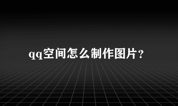 qq空间怎么制作图片？