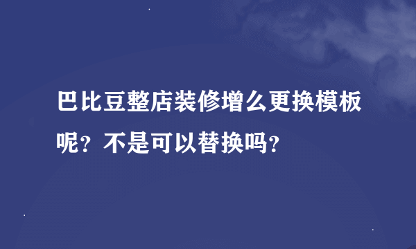 巴比豆整店装修增么更换模板呢？不是可以替换吗？