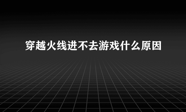 穿越火线进不去游戏什么原因