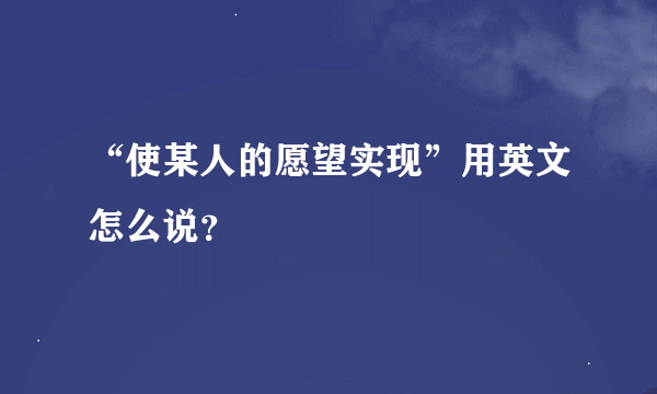 “使某人的愿望实现”用英文怎么说？