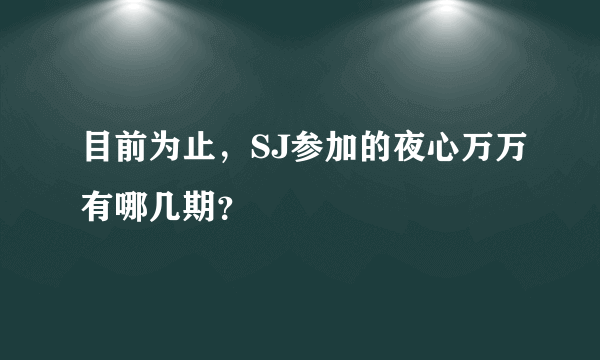 目前为止，SJ参加的夜心万万有哪几期？