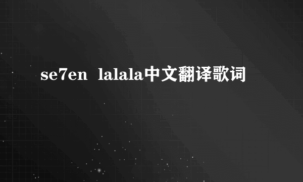 se7en  lalala中文翻译歌词