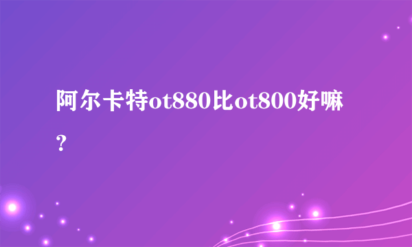 阿尔卡特ot880比ot800好嘛？